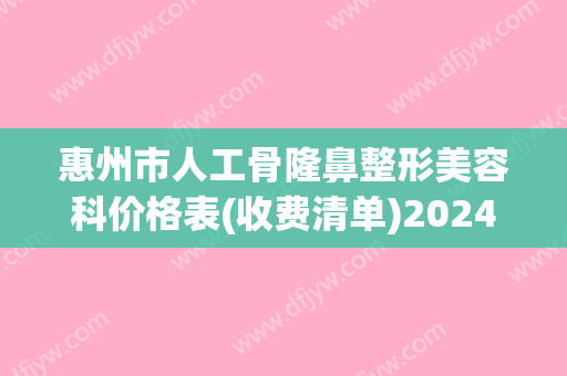 惠州市人工骨隆鼻整形美容科价格表(收费清单)2024版公布-惠州市人工骨隆鼻价格行情