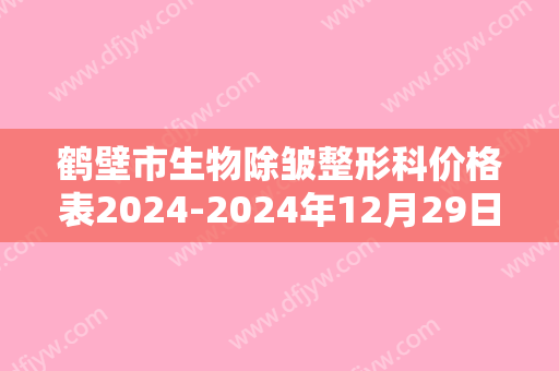 鹤壁市生物除皱整形科价格表2024-2024年12月29日生物除皱均价为：3874元
