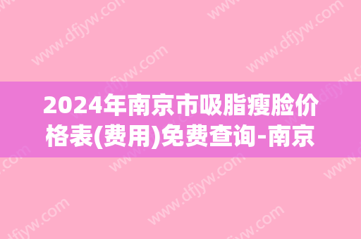 2024年南京市吸脂瘦脸价格表(费用)免费查询-南京市吸脂瘦脸均价为3020元