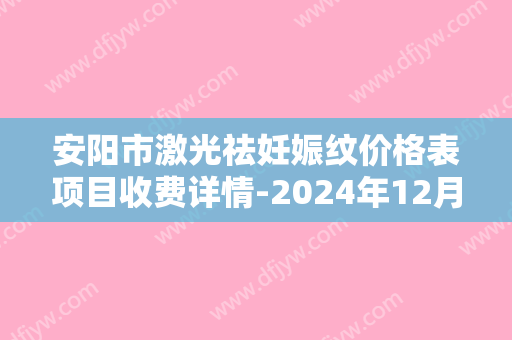 安阳市激光祛妊娠纹价格表项目收费详情-2024年12月29日激光祛妊娠纹均价为：5260元