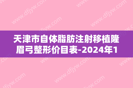 天津市自体脂肪注射移植隆眉弓整形价目表-2024年12月13日自体脂肪注射移植隆眉弓均价为：6703元