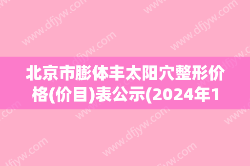 北京市膨体丰太阳穴整形价格(价目)表公示(2024年12月14日膨体丰太阳穴均价为：16388元)