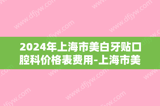 2024年上海市美白牙贴口腔科价格表费用-上海市美白牙贴均价为：329元