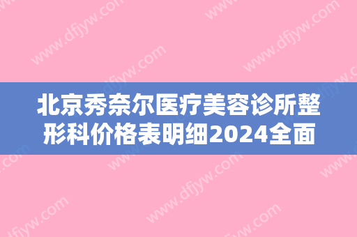 北京秀奈尔医疗美容诊所整形科价格表明细2024全面更新-上颚骨突出整形540-2644元