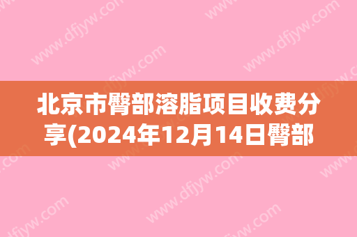 北京市臀部溶脂项目收费分享(2024年12月14日臀部溶脂均价为：4659元)
